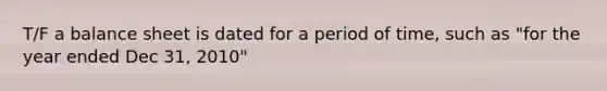 T/F a balance sheet is dated for a period of time, such as "for the year ended Dec 31, 2010"