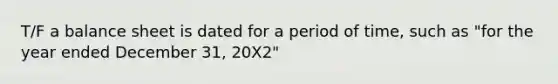 T/F a balance sheet is dated for a period of time, such as "for the year ended December 31, 20X2"