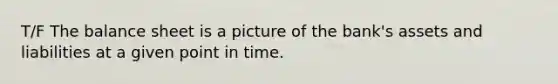 T/F The balance sheet is a picture of the bank's assets and liabilities at a given point in time.