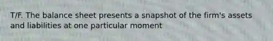 T/F. The balance sheet presents a snapshot of the firm's assets and liabilities at one particular moment