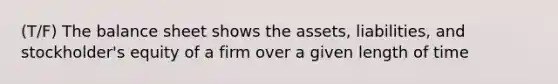 (T/F) The balance sheet shows the assets, liabilities, and stockholder's equity of a firm over a given length of time