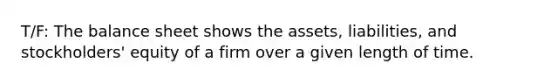 T/F: The balance sheet shows the​ assets, liabilities, and​ stockholders' equity of a firm over a given length of time.