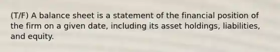 (T/F) A balance sheet is a statement of the financial position of the firm on a given​ date, including its asset​ holdings, liabilities, and equity.