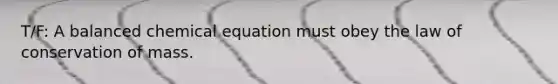 T/F: A balanced chemical equation must obey the law of conservation of mass.