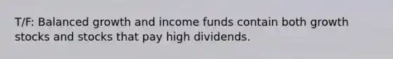 T/F: Balanced growth and income funds contain both growth stocks and stocks that pay high dividends.