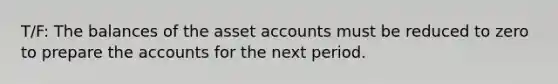 T/F: The balances of the asset accounts must be reduced to zero to prepare the accounts for the next period.