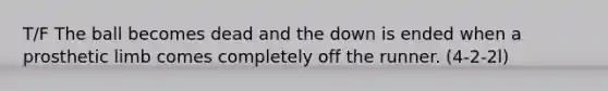 T/F The ball becomes dead and the down is ended when a prosthetic limb comes completely off the runner. (4-2-2l)