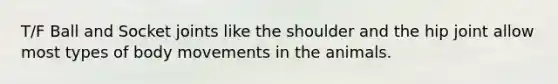 T/F Ball and Socket joints like the shoulder and the hip joint allow most types of body movements in the animals.