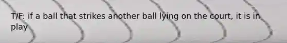 T/F: if a ball that strikes another ball lying on the court, it is in play