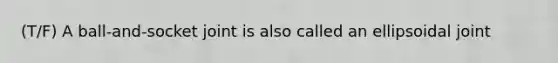 (T/F) A ball-and-socket joint is also called an ellipsoidal joint
