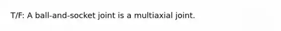 T/F: A ball-and-socket joint is a multiaxial joint.