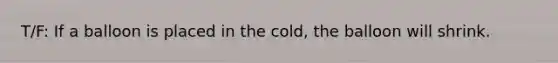 T/F: If a balloon is placed in the cold, the balloon will shrink.