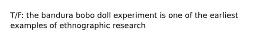 T/F: the bandura bobo doll experiment is one of the earliest examples of ethnographic research