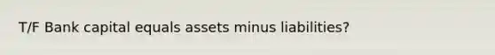 T/F Bank capital equals assets minus liabilities?