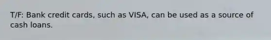 T/F: Bank credit cards, such as VISA, can be used as a source of cash loans.