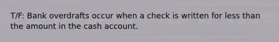 T/F: Bank overdrafts occur when a check is written for less than the amount in the cash account.