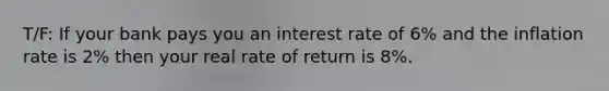 T/F: If your bank pays you an interest rate of 6% and the inflation rate is 2% then your real rate of return is 8%.