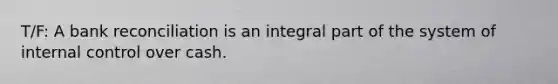 T/F: A bank reconciliation is an integral part of the system of internal control over cash.