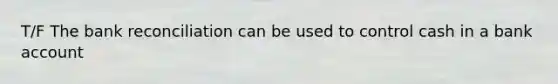T/F The bank reconciliation can be used to control cash in a bank account