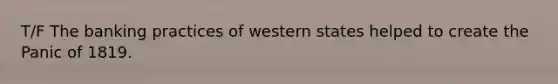 T/F The banking practices of western states helped to create the Panic of 1819.