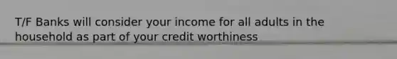 T/F Banks will consider your income for all adults in the household as part of your credit worthiness