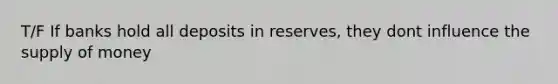 T/F If banks hold all deposits in reserves, they dont influence the supply of money