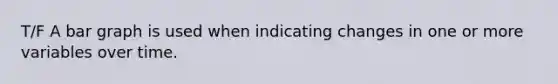 T/F A bar graph is used when indicating changes in one or more variables over time.