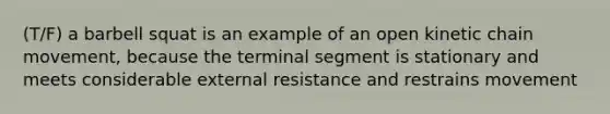 (T/F) a barbell squat is an example of an open kinetic chain movement, because the terminal segment is stationary and meets considerable external resistance and restrains movement