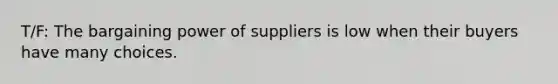 T/F: The bargaining power of suppliers is low when their buyers have many choices.