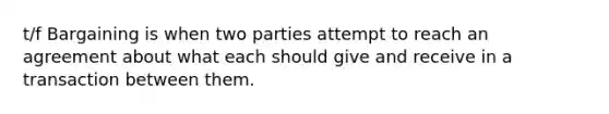 t/f Bargaining is when two parties attempt to reach an agreement about what each should give and receive in a transaction between them.