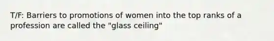 T/F: Barriers to promotions of women into the top ranks of a profession are called the "glass ceiling"