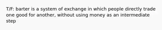 T/F: barter is a system of exchange in which people directly trade one good for another, without using money as an intermediate step