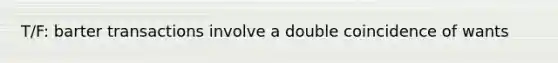 T/F: barter transactions involve a double coincidence of wants