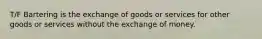 T/F Bartering is the exchange of goods or services for other goods or services without the exchange of money.