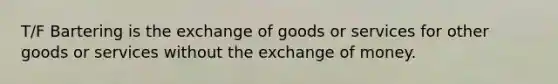 T/F Bartering is the exchange of goods or services for other goods or services without the exchange of money.