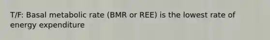 T/F: Basal metabolic rate (BMR or REE) is the lowest rate of energy expenditure