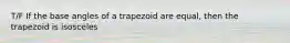 T/F If the base angles of a trapezoid are equal, then the trapezoid is isosceles