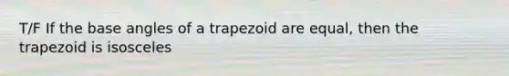 T/F If the base angles of a trapezoid are equal, then the trapezoid is isosceles