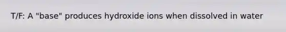 T/F: A "base" produces hydroxide ions when dissolved in water