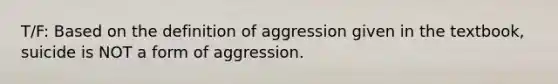 T/F: Based on the definition of aggression given in the textbook, suicide is NOT a form of aggression.