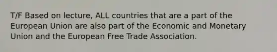 T/F Based on lecture, ALL countries that are a part of the European Union are also part of the Economic and Monetary Union and the European Free Trade Association.