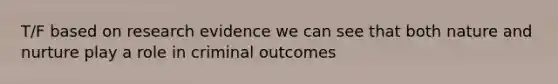 T/F based on research evidence we can see that both nature and nurture play a role in criminal outcomes