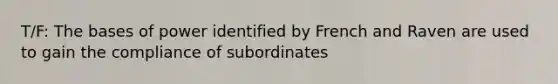 T/F: The bases of power identified by French and Raven are used to gain the compliance of subordinates