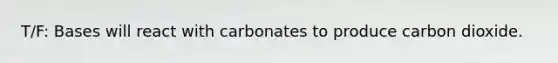 T/F: Bases will react with carbonates to produce carbon dioxide.