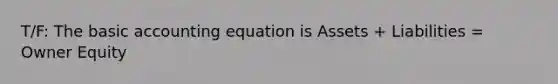 T/F: The basic accounting equation is Assets + Liabilities = Owner Equity