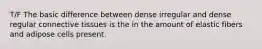 T/F The basic difference between dense irregular and dense regular connective tissues is the in the amount of elastic fibers and adipose cells present.