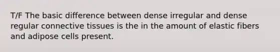 T/F The basic difference between dense irregular and dense regular connective tissues is the in the amount of elastic fibers and adipose cells present.