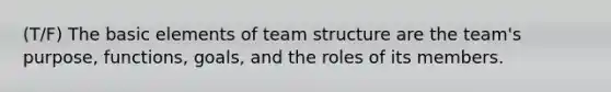 (T/F) The basic elements of team structure are the team's purpose, functions, goals, and the roles of its members.