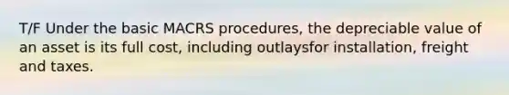 T/F Under the basic MACRS procedures, the depreciable value of an asset is its full cost, including outlaysfor installation, freight and taxes.