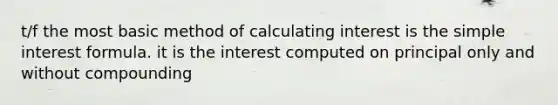 t/f the most basic method of calculating interest is the simple interest formula. it is the interest computed on principal only and without compounding